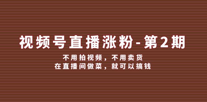 （12155期）视频号/直播涨粉-第2期，不用拍视频，不用卖货，在直播间做菜，就可以搞钱-轻创淘金网