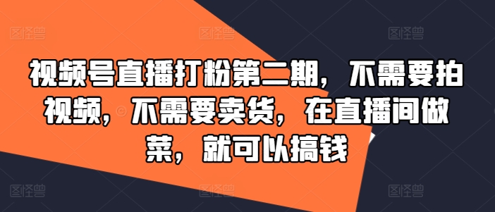 视频号直播打粉第二期，不需要拍视频，不需要卖货，在直播间做菜，就可以搞钱-轻创淘金网