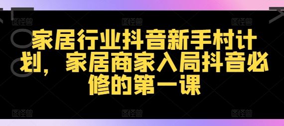 家居行业抖音新手村计划，家居商家入局抖音必修的第一课-轻创淘金网