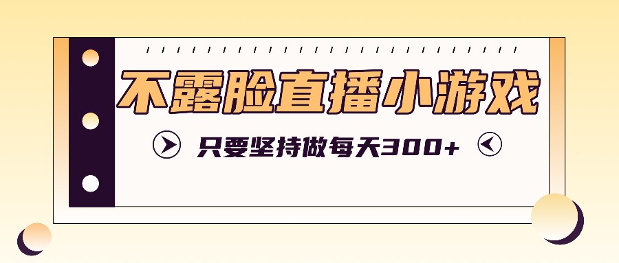 不露脸直播小游戏项目玩法，只要坚持做，轻松实现每天300+-轻创淘金网