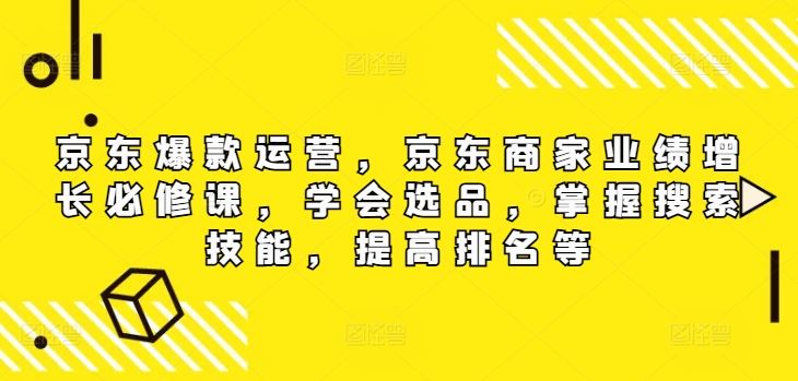 京东爆款运营，京东商家业绩增长必修课，学会选品，掌握搜索技能，提高排名等-轻创淘金网