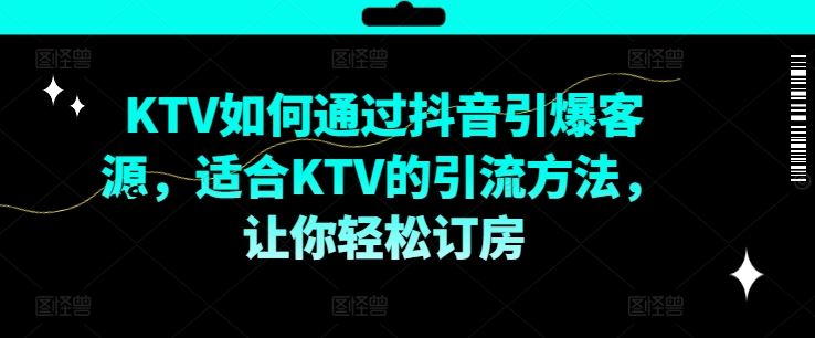 KTV抖音短视频营销，KTV如何通过抖音引爆客源，适合KTV的引流方法，让你轻松订房-轻创淘金网