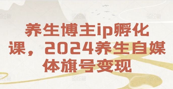 养生博主ip孵化课，2024养生自媒体旗号变现-轻创淘金网