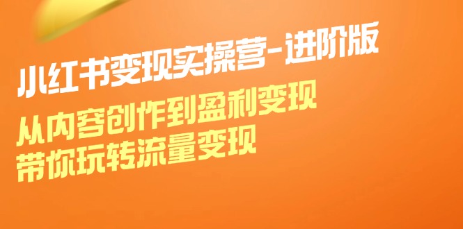 小红书变现实操营进阶版：从内容创作到盈利变现，带你玩转流量变现-轻创淘金网