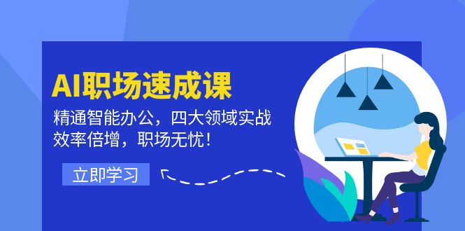 AI职场速成课：精通智能办公，四大领域实战，效率倍增，职场无忧！-轻创淘金网