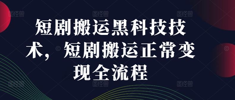 短剧搬运黑科技技术，短剧搬运正常变现全流程-轻创淘金网