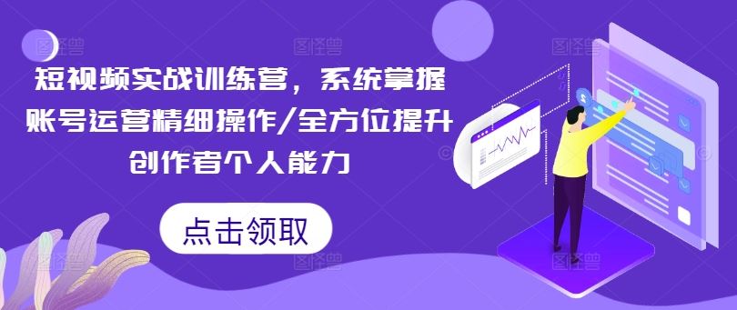 短视频实战训练营，系统掌握账号运营精细操作/全方位提升创作者个人能力-轻创淘金网