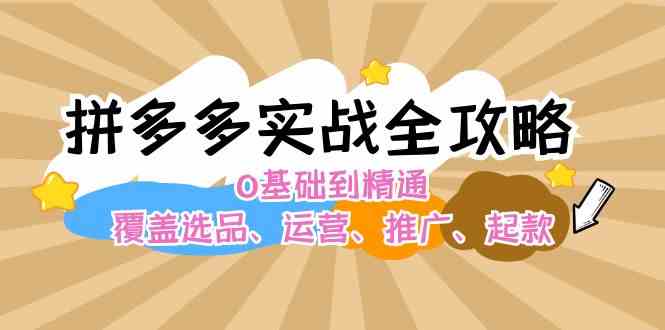 拼多多实战全攻略：0基础到精通，覆盖选品、运营、推广、起款-轻创淘金网