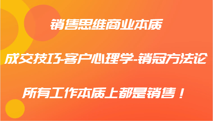 销售思维商业本质-成交技巧-客户心理学-销冠方法论，所有工作本质上都是销售！-轻创淘金网