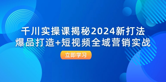 （12424期）千川实操课揭秘2024新打法：爆品打造+短视频全域营销实战-轻创淘金网