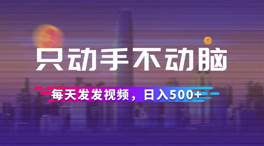 （12433期）只动手不动脑，每天发发视频，日入500+-轻创淘金网