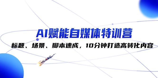 （12522期）AI赋能自媒体特训营：标题、场景、脚本速成，10分钟打造高转化内容-轻创淘金网