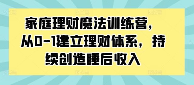 家庭理财魔法训练营，从0-1建立理财体系，持续创造睡后收入-轻创淘金网