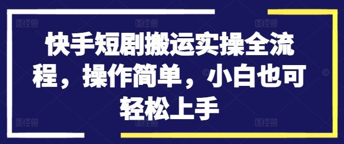 快手短剧搬运实操全流程，操作简单，小白也可轻松上手-轻创淘金网