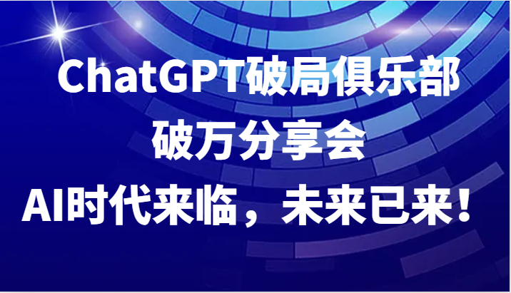 ChatGPT破局俱乐部破万分享会，AI时代来临，未来已来！-轻创淘金网