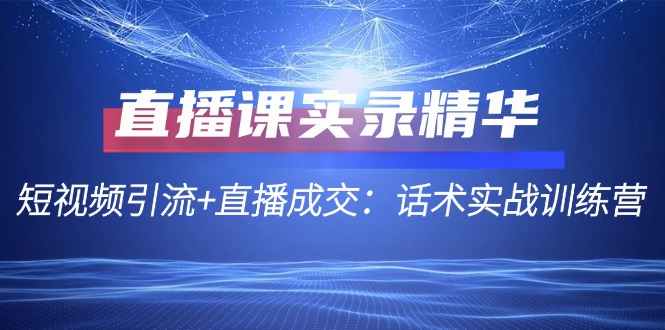 直播课实录精华：短视频引流+直播成交：话术实战训练营-轻创淘金网