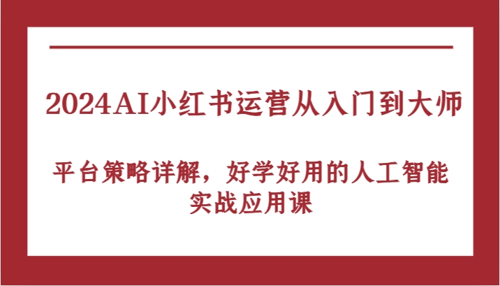 2024AI小红书运营从入门到大师，平台策略详解，好学好用的人工智能实战应用课-轻创淘金网