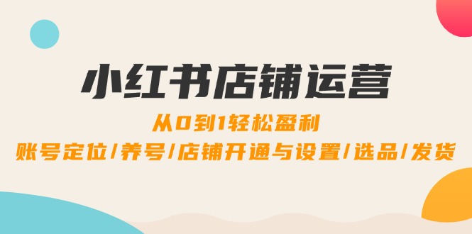 小红书店铺运营：0到1轻松盈利，账号定位/养号/店铺开通与设置/选品/发货-轻创淘金网