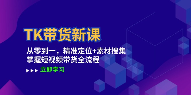 TK带货新课：从零到一，精准定位+素材搜集 掌握短视频带货全流程-轻创淘金网