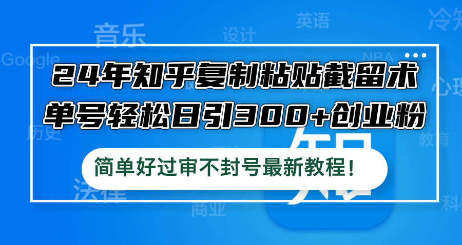 24年知乎复制粘贴截留术，单号轻松日引300+创业粉，简单好过审不封号最…-轻创淘金网