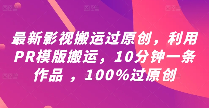 最新影视搬运过原创，利用PR模版搬运，10分钟一条作品 ，100%过原创【教程+PR模板】-轻创淘金网