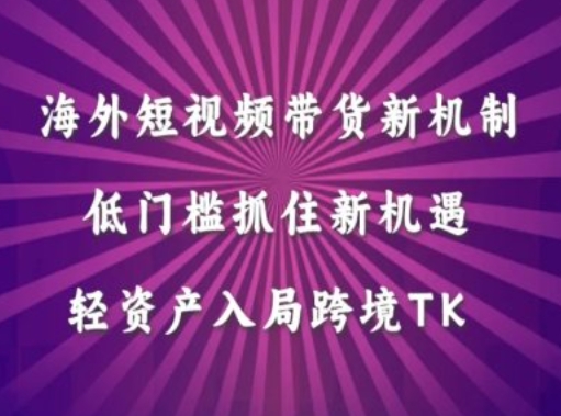 海外短视频Tiktok带货新机制，低门槛抓住新机遇，轻资产入局跨境TK-轻创淘金网