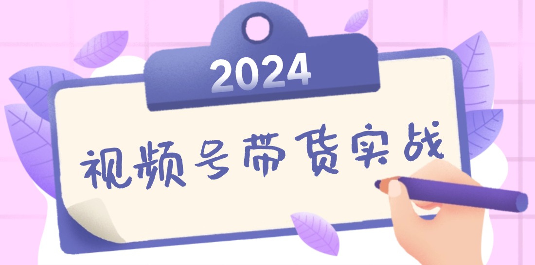 2024视频号最新带货实战课：无人直播/书单号卖货/个人IP口播 (附资料素材-轻创淘金网