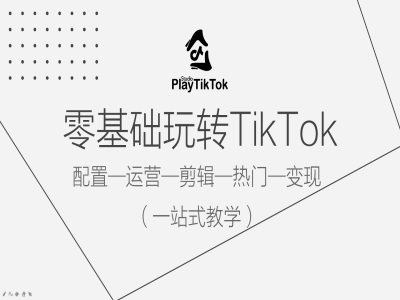 零基础玩转TikTok，配置一运营一剪辑一热门一变现，一站式教学-轻创淘金网