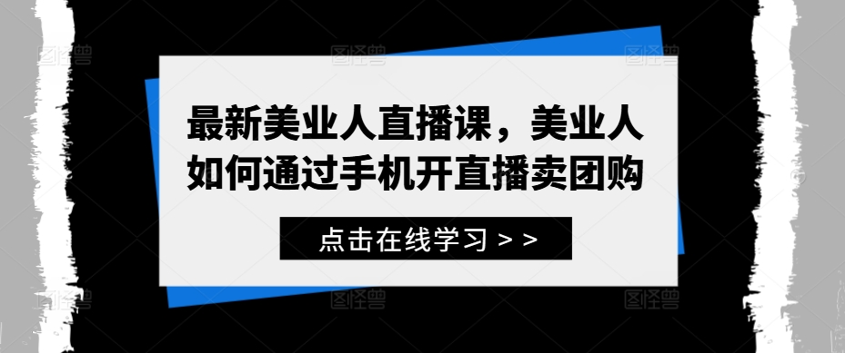 最新美业人直播课，美业人如何通过手机开直播卖团购-轻创淘金网