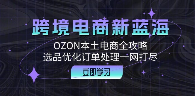 跨境电商新蓝海：OZON本土电商全攻略，选品优化订单处理一网打尽-轻创淘金网