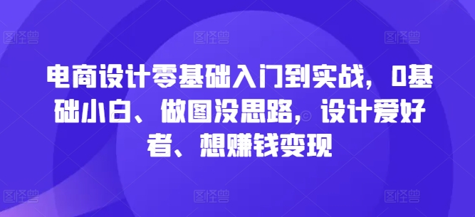 电商设计零基础入门到实战，0基础小白、做图没思路，设计爱好者、想赚钱变现-轻创淘金网