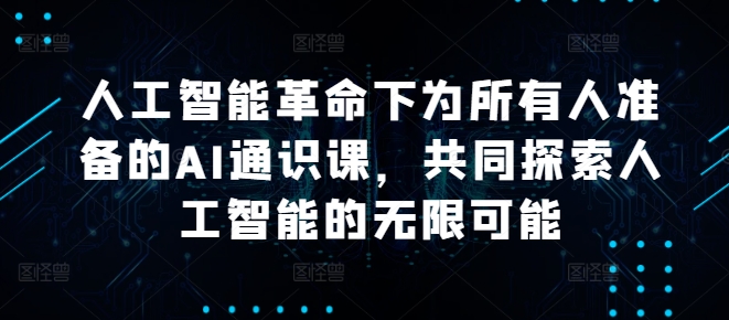 人工智能革命下为所有人准备的AI通识课，共同探索人工智能的无限可能-轻创淘金网