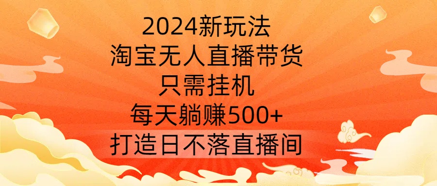 2024新玩法，淘宝无人直播带货，只需挂机，每天躺赚500+ 打造日不落直播间【揭秘】-轻创淘金网