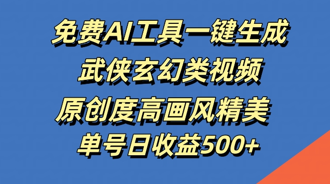 免费AI工具一键生成武侠玄幻类视频，原创度高画风精美，单号日收益几张【揭秘】-轻创淘金网