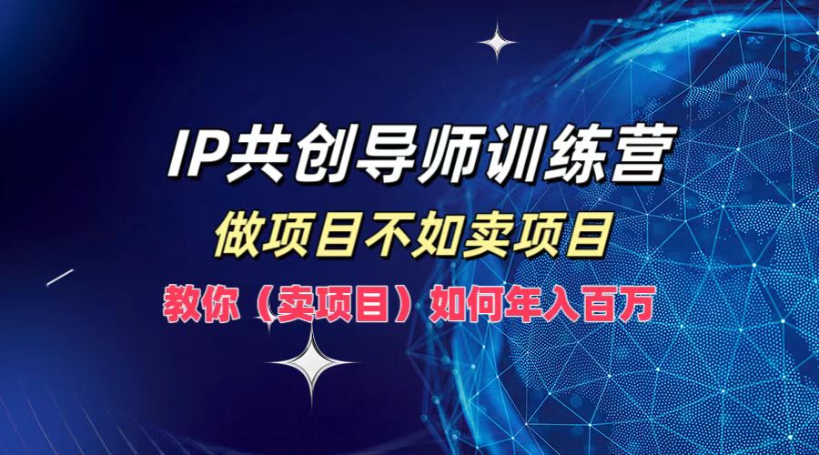 IP共创导师训练营，做项目不如卖项目，教你(卖项目)如何实现年入百万-轻创淘金网