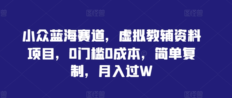 小众蓝海赛道，虚拟教辅资料项目，0门槛0成本，简单复制，月入过W【揭秘】-轻创淘金网