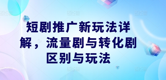 短剧推广新玩法详解，流量剧与转化剧区别与玩法-轻创淘金网