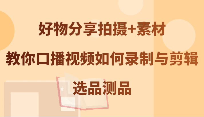 好物分享拍摄+素材，教你口播视频如何录制与剪辑，选品测品-轻创淘金网