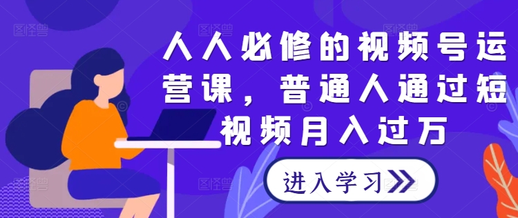 人人必修的视频号运营课，普通人通过短视频月入过万-轻创淘金网