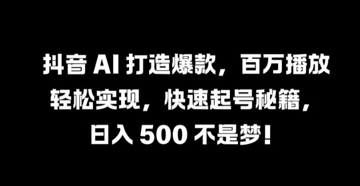 抖音 AI 打造爆款，百万播放轻松实现，快速起号秘籍【揭秘】-轻创淘金网