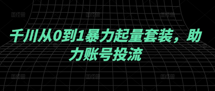 千川从0到1暴力起量套装，助力账号投流-轻创淘金网