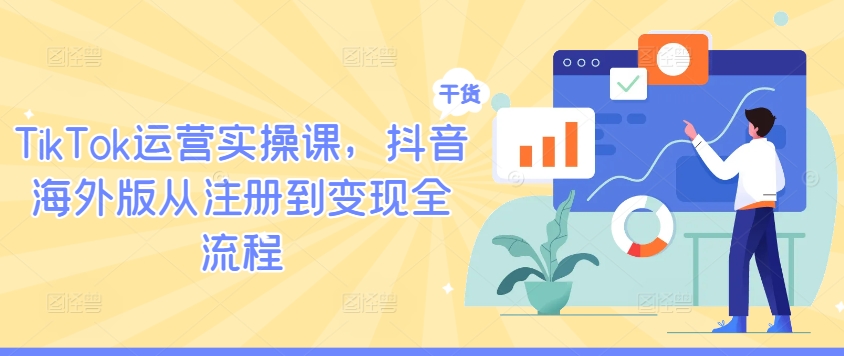 TikTok运营实操课，抖音海外版从注册到变现全流程-轻创淘金网