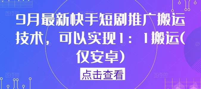 9月最新快手短剧推广搬运技术，可以实现1：1搬运(仅安卓)-轻创淘金网