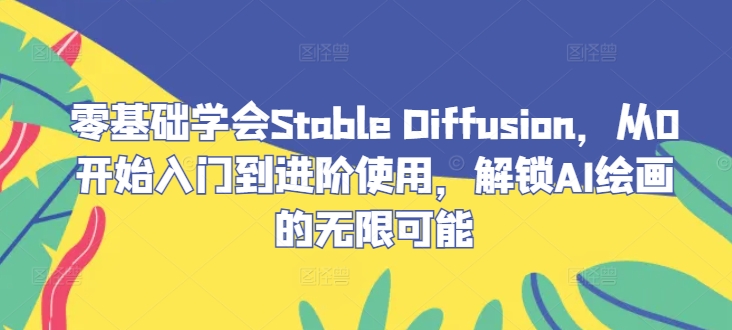 零基础学会Stable Diffusion，从0开始入门到进阶使用，解锁AI绘画的无限可能-轻创淘金网