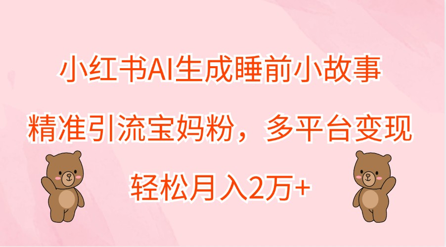 小红书AI生成睡前小故事，精准引流宝妈粉，多平台变现，轻松月入2万+-轻创淘金网