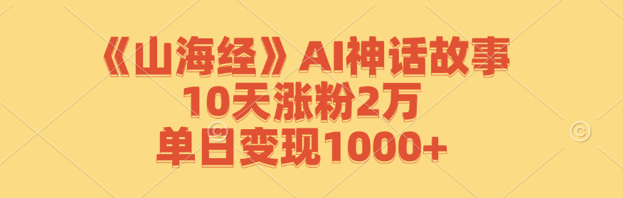 《山海经》AI神话故事，10天涨粉2万，单日变现1000+-轻创淘金网